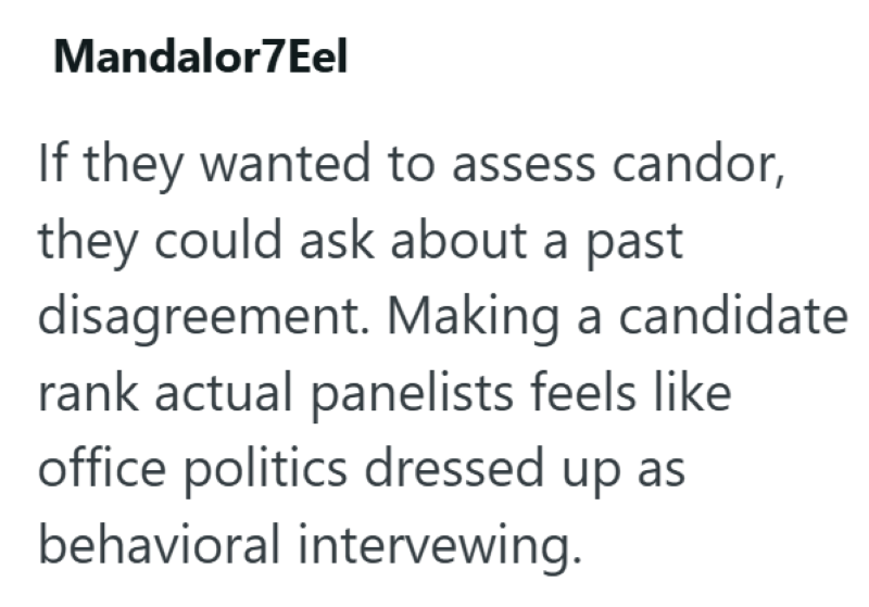 Mandalor7Eel If they wanted to assess candor, they could ask about a past disagreement. Making a candidate rank actual panelists feels like office politics dressed up as behavioral intervewing.