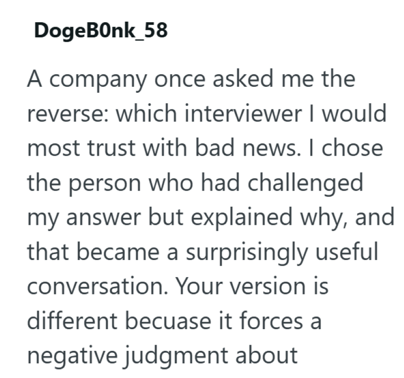 DogeBonk_58 A company once asked me the reverse: which interviewer I would most trust with bad news. I chose the person who had challenged my answer but explained why, and that became a surprisingly useful conversation. Your version is different becuase it forces a negative judgment about