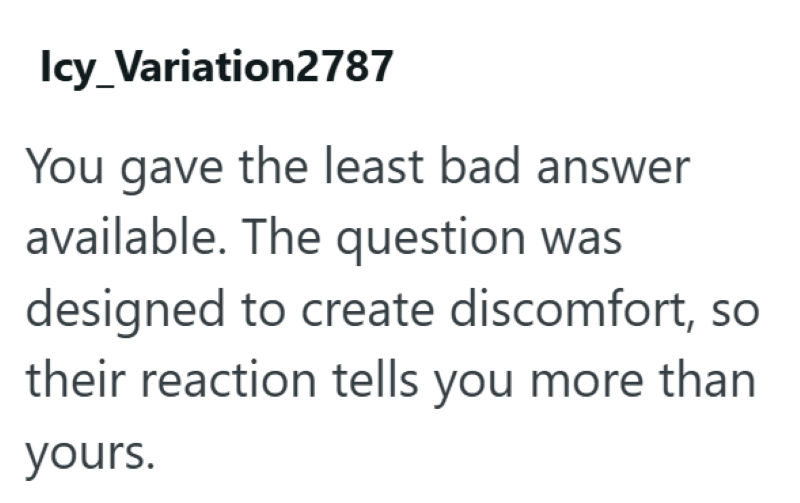 Icy_Variation2787 You gave the least bad answer available. The question was designed to create discomfort, so their reaction tells you more than yours.