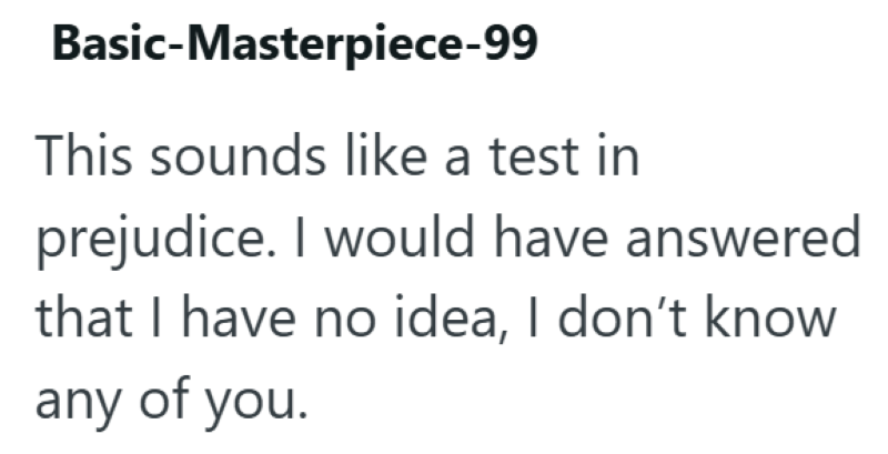 Basic-Masterpiece-99 This sounds like a test in prejudice. I would have answered that I have no idea, I don't know any of you.