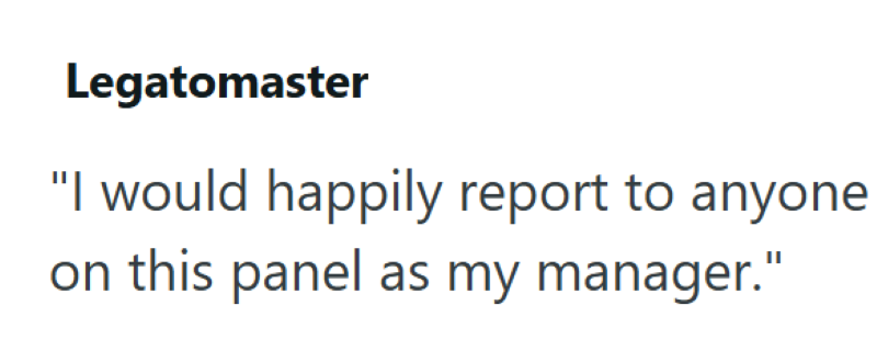 Legatomaster "I would happily report to anyone on this panel as my manager."