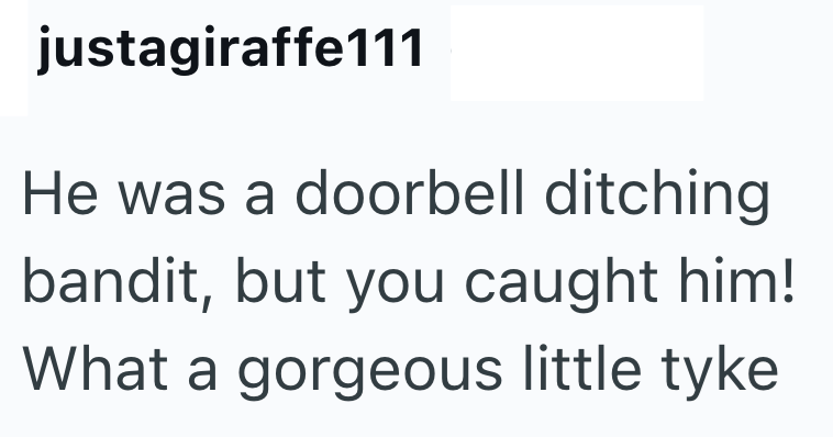 justagiraffe111 He was a doorbell ditching bandit, but you caught him! What a gorgeous little tyke