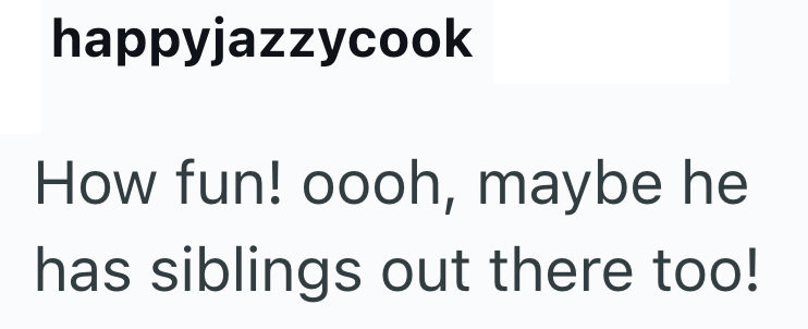 happyjazzycook How fun! oooh, maybe he has siblings out there too!