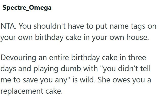 Spectre_Omega NTA. You shouldn't have to put name tags on your own birthday cake in your own house. Devouring an entire birthday cake in three days and playing dumb with "you didn't tell me to save you any" is wild. She owes you a replacement cake.