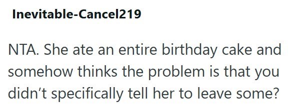 Inevitable-Cancel219 NTA. She ate an entire birthday cake and somehow thinks the problem is that you didn't specifically tell her to leave some?