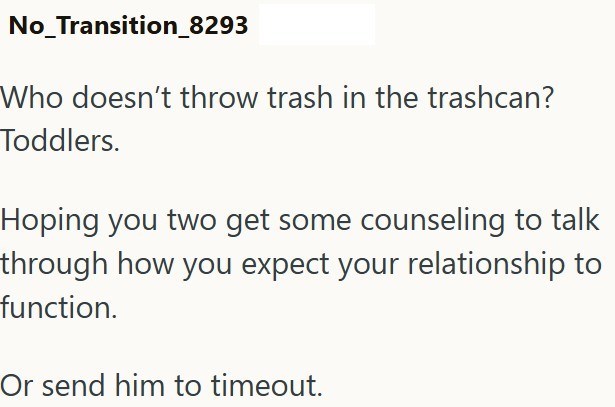 No_Transition_8293 Who doesn't throw trash in the trashcan? Toddlers. Hoping you two get some counseling to talk through how you expect your relationship to function. Or send him to timeout.