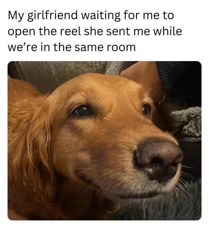 My girlfriend waiting for me to open the reel she sent me while we're in the same room