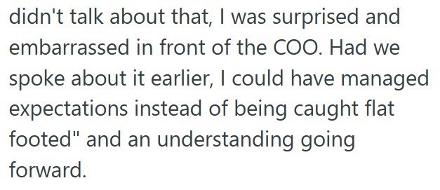 didn't talk about that, I was surprised and embarrassed in front of the COO. Had we spoke about it earlier, I could have managed expectations instead of being caught flat footed" and an understanding going forward.