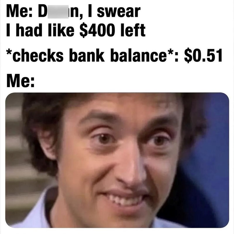 Me: D in, I swear I had like $400 left *checks bank balance*: $0.51 Me: