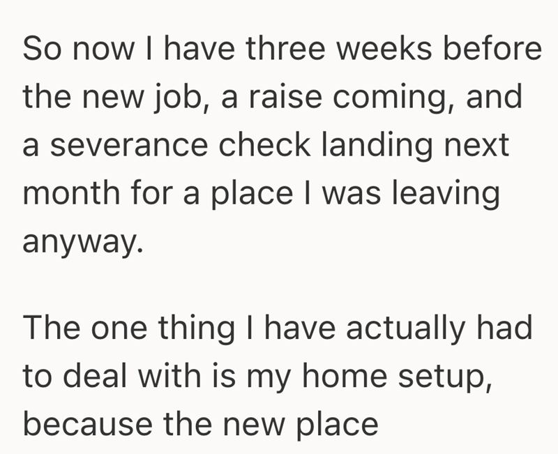 So now I have three weeks before the new job, a raise coming, and a severance check landing next month for a place I was leaving anyway. The one thing I have actually had to deal with is my home setup, because the new place