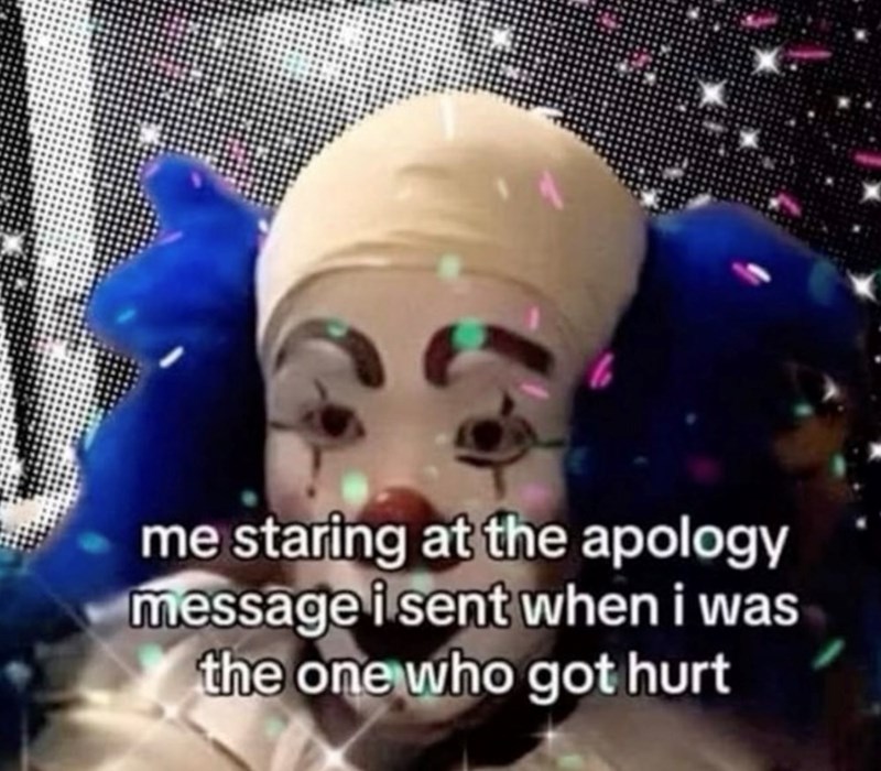 me staring at the apology message i sent when i was the one who got hurt