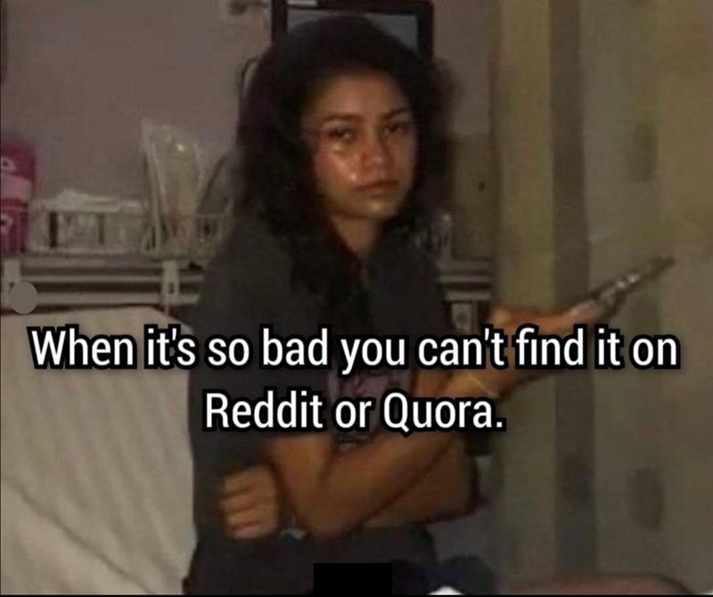 When it's so bad you can't find it on Reddit or Quora.