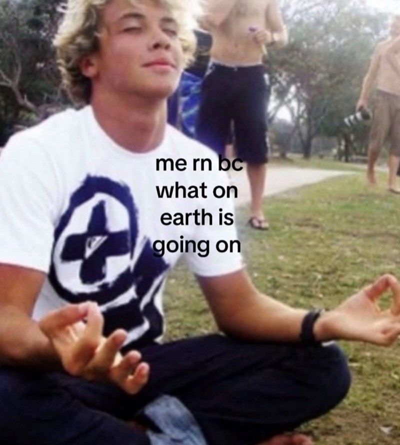me rn bc what on earth is going on