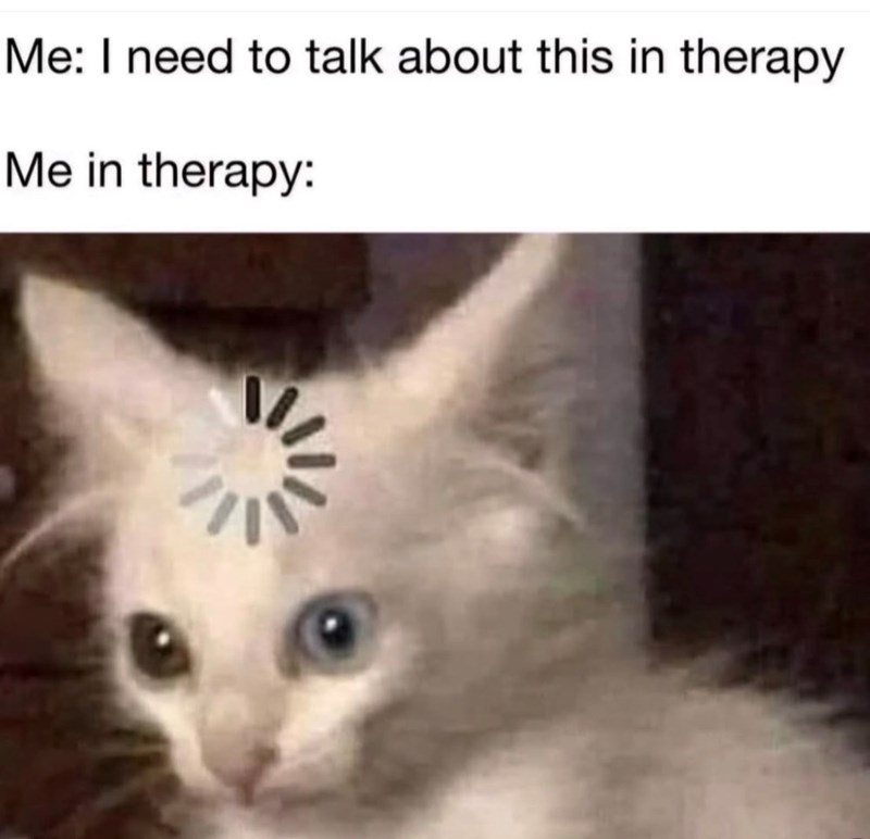 Me: I need to talk about this in therapy Me in therapy: