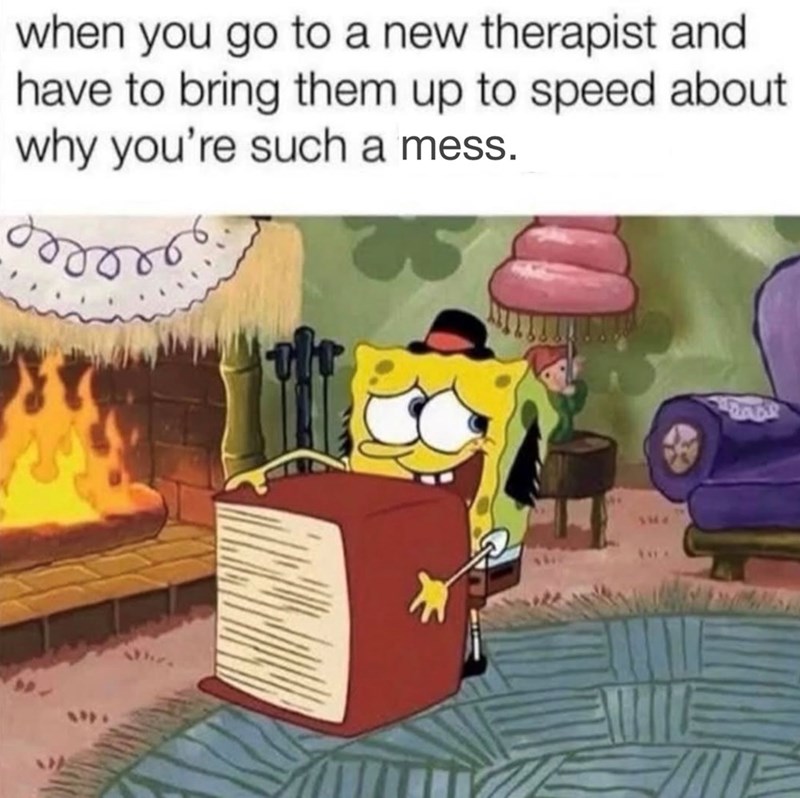when you go to a new therapist and have to bring them up to speed about why you're such a mess. 5364