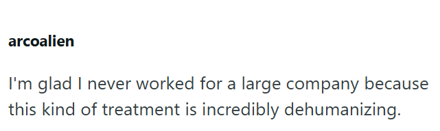 arcoalien I'm glad I never worked for a large company because this kind of treatment is incredibly dehumanizing.