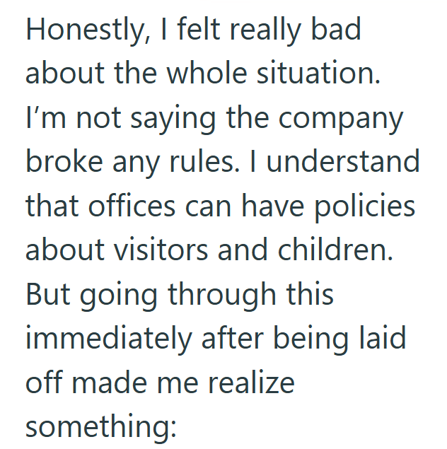 Honestly, I felt really bad. about the whole situation. I'm not saying the company broke any rules. I understand that offices can have policies about visitors and children. But going through this immediately after being laid off made me realize something: