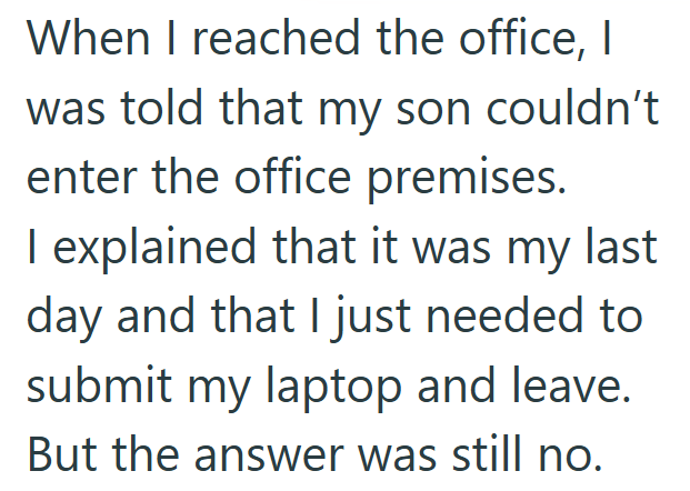 When I reached the office, I was told that my son couldn't enter the office premises. I explained that it was my last day and that I just needed to submit my laptop and leave. But the answer was still no.