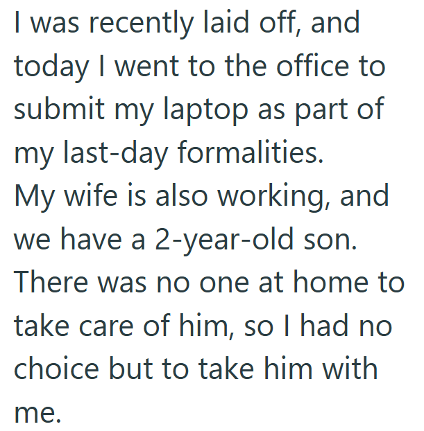 I was recently laid off, and today I went to the office to submit my laptop as part of my last-day formalities. My wife is also working, and we have a 2-year-old son. There was no one at home to take care of him, so I had no choice but to take him with me.