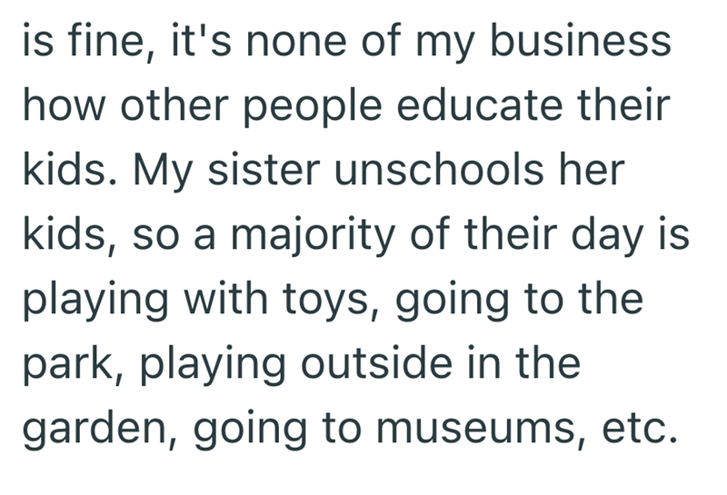 is fine, it's none of my business how other people educate their kids. My sister unschools her kids, so a majority of their day is playing with toys, going to the park, playing outside in the garden, going to museums, etc.