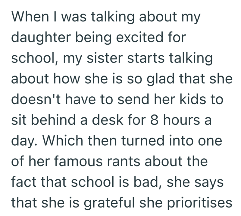 When I was talking about my daughter being excited for school, my sister starts talking about how she is so glad that she doesn't have to send her kids to sit behind a desk for 8 hours a day. Which then turned into one of her famous rants about the fact that school is bad, she says that she is grateful she prioritises