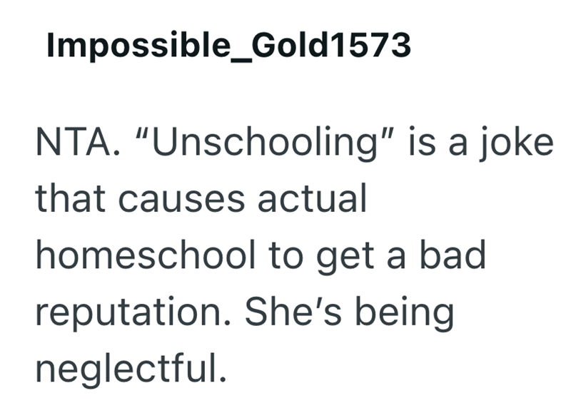 Impossible_Gold1573 NTA. "Unschooling" is a joke that causes actual homeschool to get a bad reputation. She's being neglectful.