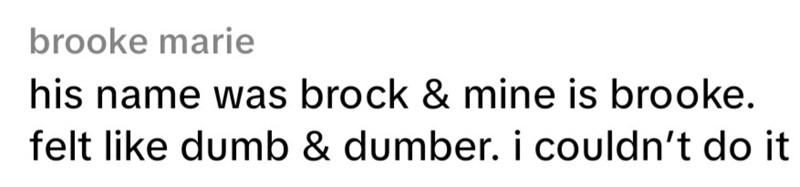 brooke marie his name was brock & mine is brooke. felt like dumb & dumber. i couldn't do it