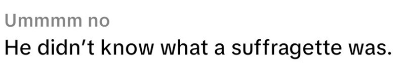 Ummmm no He didn't know what a suffragette was.