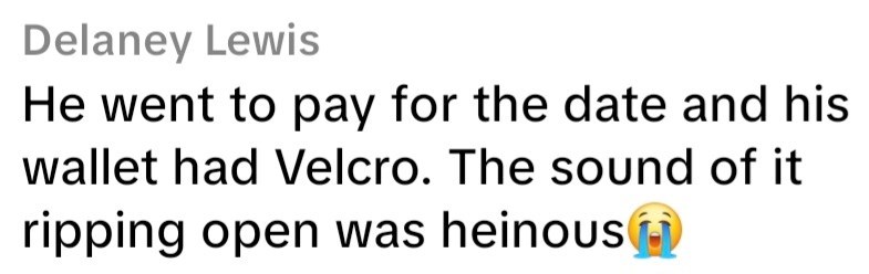 Delaney Lewis He went to pay for the date and his wallet had Velcro. The sound of it ripping open was heinous