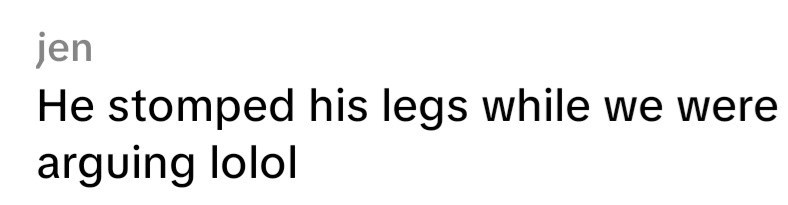 jen He stomped his legs while we were arguing lolol