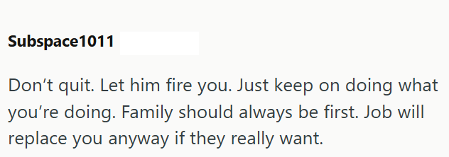 Subspace1011 Don't quit. Let him fire you. Just keep on doing what you're doing. Family should always be first. Job will replace you anyway if they really want.