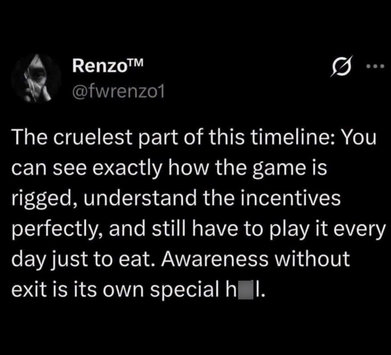 Renzo™M @fwrenzo1 The cruelest part of this timeline: You can see exactly how the game is rigged, understand the incentives perfectly, and still have to play it every day just to eat. Awareness without exit is its own special h I.