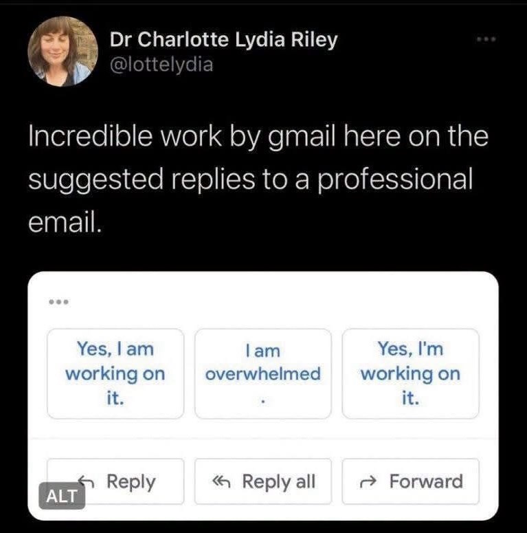 Dr Charlotte Lydia Riley @lottelydia Incredible work by gmail here on the suggested replies to a professional email. Yes, I am working on it. I am overwhelmed Yes, I'm working on it. Reply < Reply all →→ Forward ALT