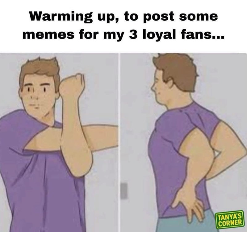 Warming up, to post some memes for my 3 loyal fans... TANYA'S CORNER