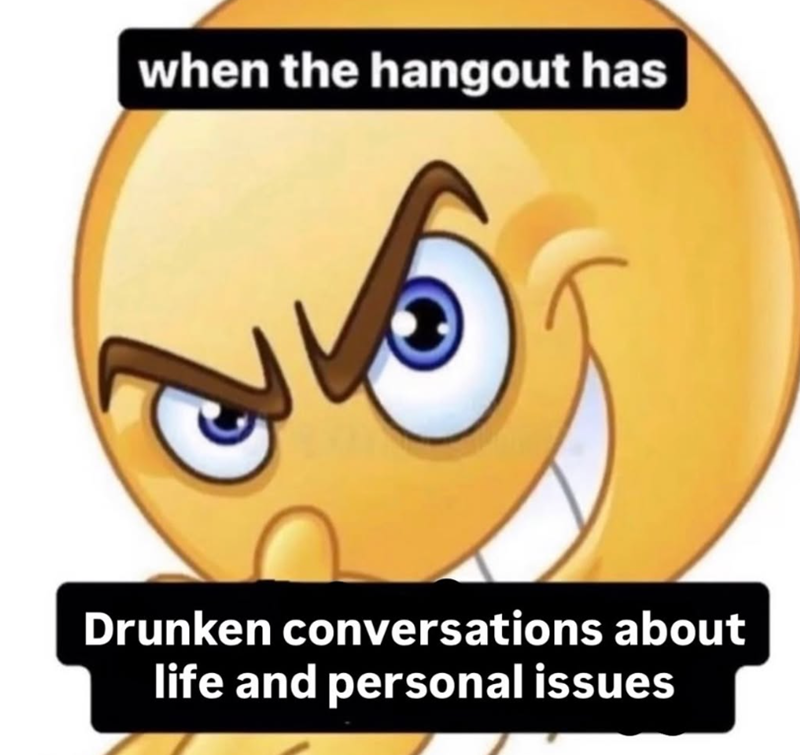 when the hangout has Drunken conversations about life and personal issues