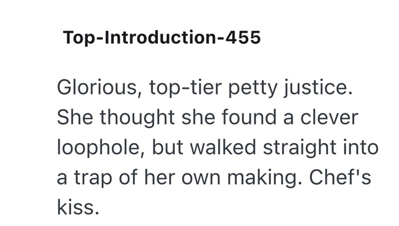 Top-Introduction-455 Glorious, top-tier petty justice. She thought she found a clever loophole, but walked straight into a trap of her own making. Chef's kiss.