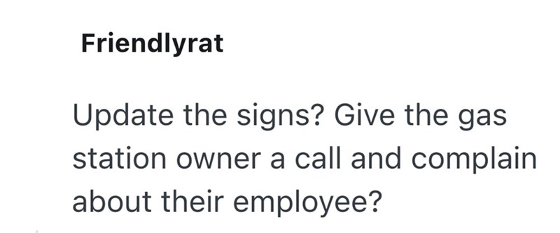 Friendlyrat Update the signs? Give the gas station owner a call and complain about their employee?