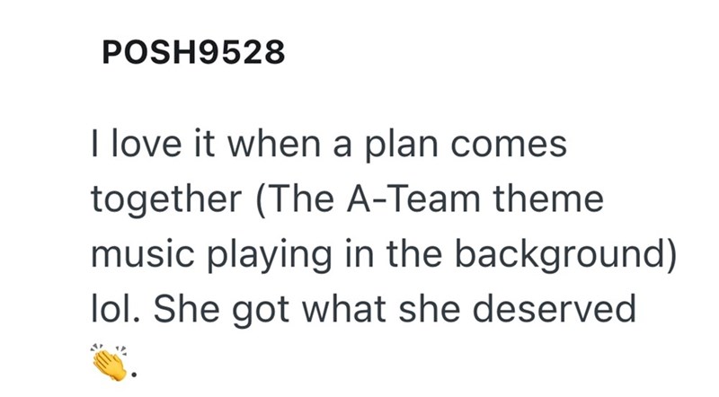 POSH9528 I love it when a plan comes together (The A-Team theme music playing in the background) lol. She got what she deserved