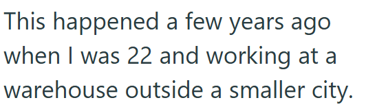 This happened a few years ago when I was 22 and working at a warehouse outside a smaller city.