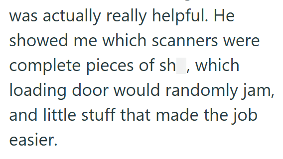 was actually really helpful. He showed me which scanners were complete pieces of sh, which loading door would randomly jam, and little stuff that made the job easier.