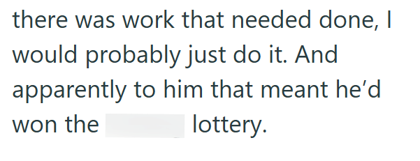 there was work that needed done, I would probably just do it. And apparently to him that meant he'd lottery. won the