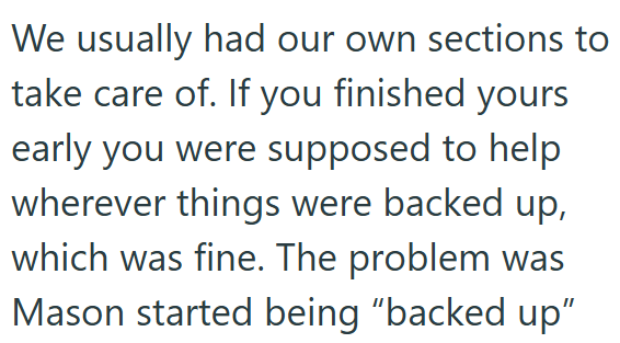 We usually had our own sections to take care of. If you finished yours early you were supposed to help wherever things were backed up, which was fine. The problem was Mason started being "backed up"