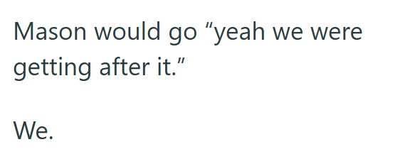 Mason would go "yeah we were getting after it." We.