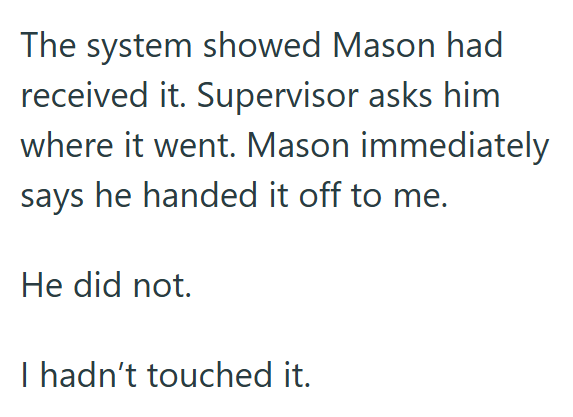 The system showed Mason had received it. Supervisor asks him where it went. Mason immediately says he handed it off to me. He did not. I hadn't touched it.