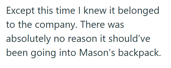 Except this time I knew it belonged to the company. There was absolutely no reason it should've been going into Mason's backpack.