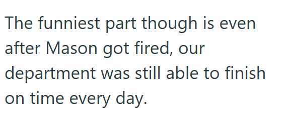 The funniest part though is even after Mason got fired, our department was still able to finish on time every day.