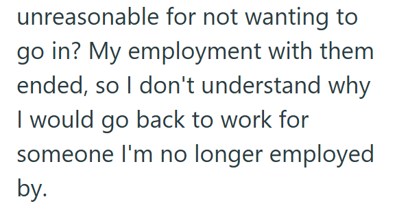 unreasonable for not wanting to go in? My employment with them ended, so I don't understand why I would go back to work for someone I'm no longer employed by.