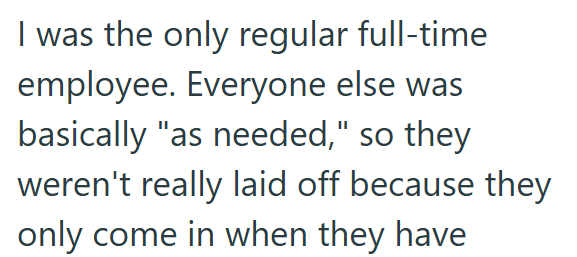 I was the only regular full-time employee. Everyone else was basically "as needed," so they weren't really laid off because they only come in when they have