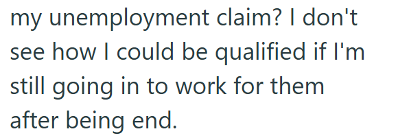 my unemployment claim? I don't see how I could be qualified if I'm still going in to work for them after being end.