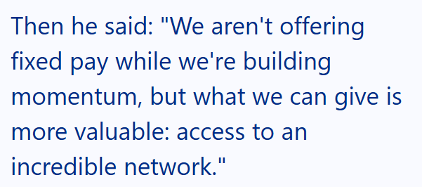Then he said: "We aren't offering fixed pay while we're building momentum, but what we can give is more valuable: access to an incredible network."